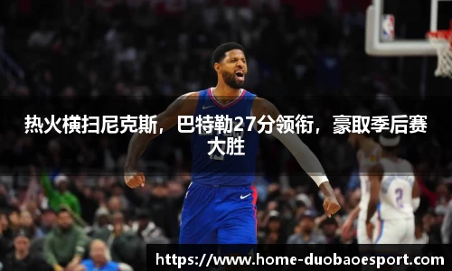热火横扫尼克斯，巴特勒27分领衔，豪取季后赛大胜
