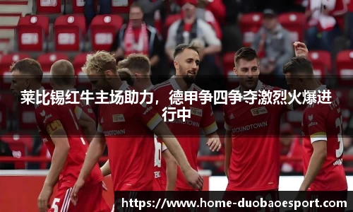 莱比锡红牛主场助力，德甲争四争夺激烈火爆进行中