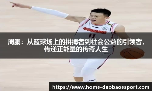 周鹏：从篮球场上的拼搏者到社会公益的引领者，传递正能量的传奇人生