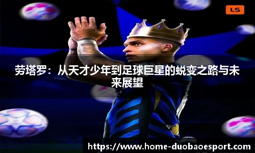 劳塔罗：从天才少年到足球巨星的蜕变之路与未来展望